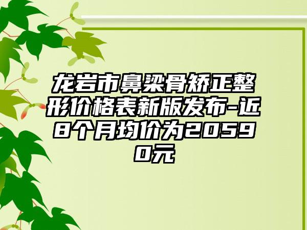 龙岩市鼻梁骨矫正整形价格表新版发布-近8个月均价为20590元