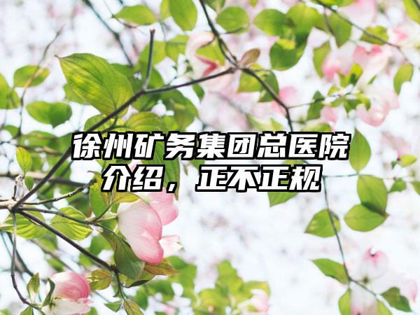 徐州矿务集团总医院介绍，正不正规