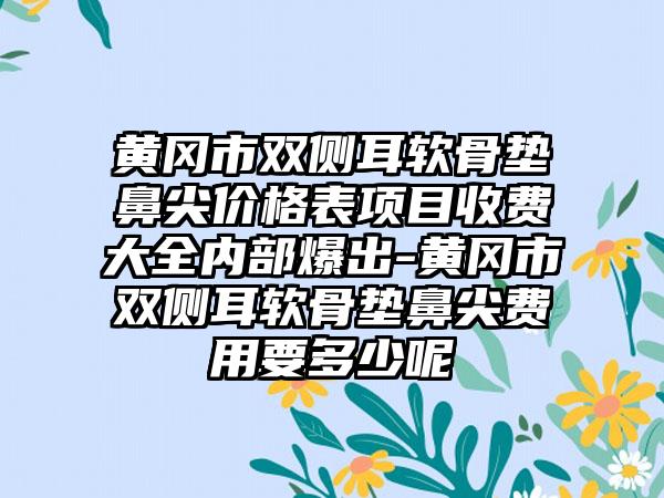 黄冈市双侧耳软骨垫鼻尖价格表项目收费大全内部爆出-黄冈市双侧耳软骨垫鼻尖费用要多少呢