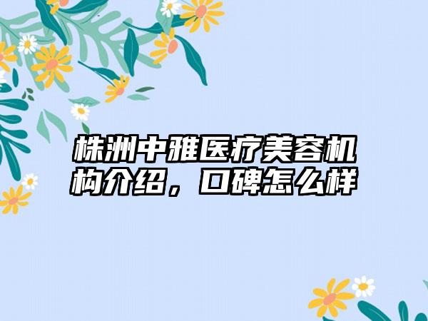 株洲中雅医疗美容机构介绍，口碑怎么样