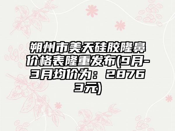 朔州市美天硅胶隆鼻价格表隆重发布(9月-3月均价为：28763元)