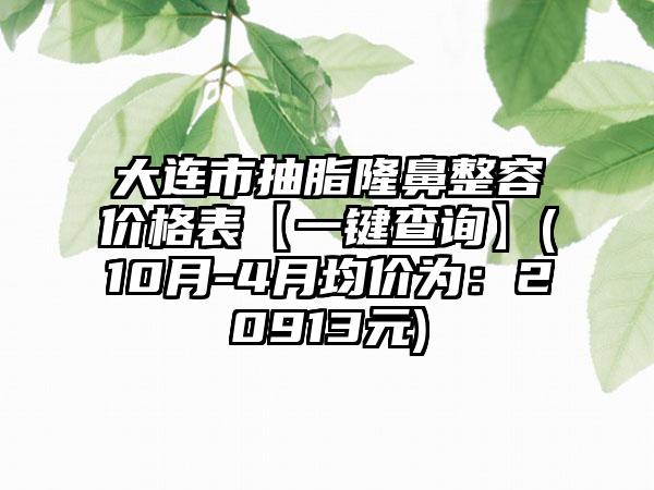 大连市抽脂隆鼻整容价格表【一键查询】(10月-4月均价为：20913元)