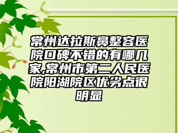 常州达拉斯鼻整容医院口碑不错的有哪几家,常州市第二人民医院阳湖院区优劣点很明显