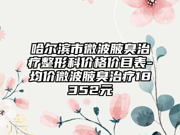 哈尔滨市微波腋臭治疗整形科价格价目表-均价微波腋臭治疗18352元