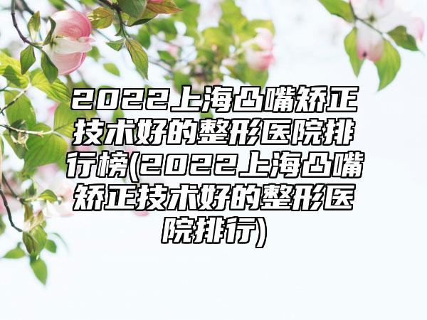 2022上海凸嘴矫正技术好的整形医院排行榜(2022上海凸嘴矫正技术好的整形医院排行)