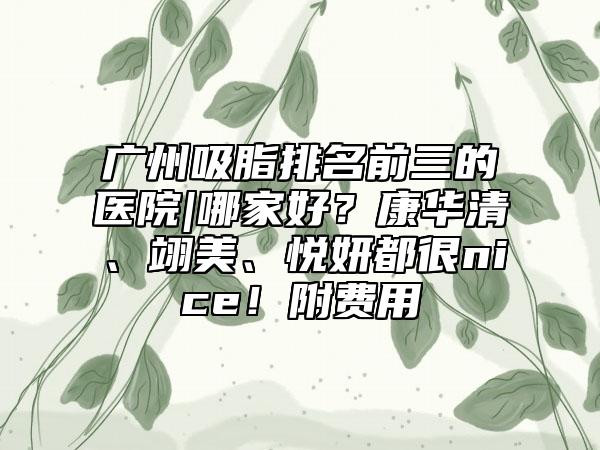 广州吸脂排名前三的医院|哪家好？康华清、翊美、悦妍都很nice！附费用