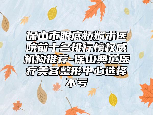 保山市眼底娇媚术医院前十名排行榜权威机构推荐-保山典范医疗美容整形中心选择不亏