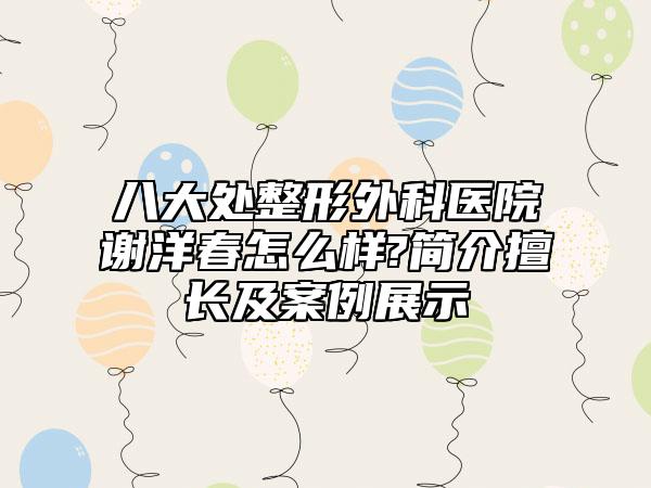 八大处整形外科医院谢洋春怎么样?简介擅长及案例展示