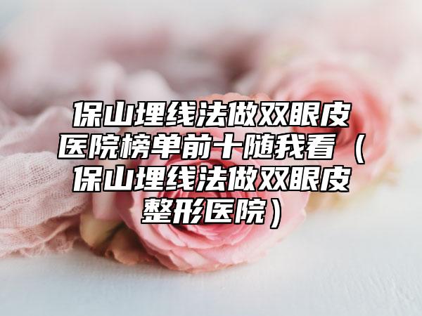 保山埋线法做双眼皮医院榜单前十随我看（保山埋线法做双眼皮整形医院）