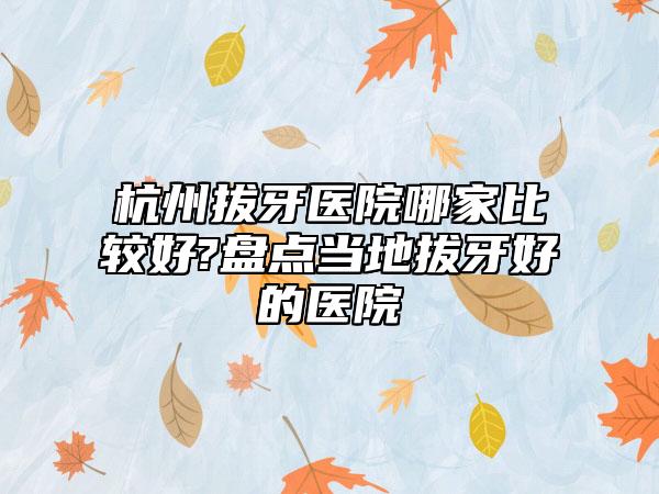 杭州拔牙医院哪家比较好?盘点当地拔牙好的医院