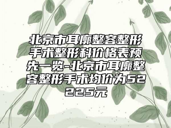 北京市耳廓整容整形手术整形科价格表预先一览-北京市耳廓整容整形手术均价为52225元