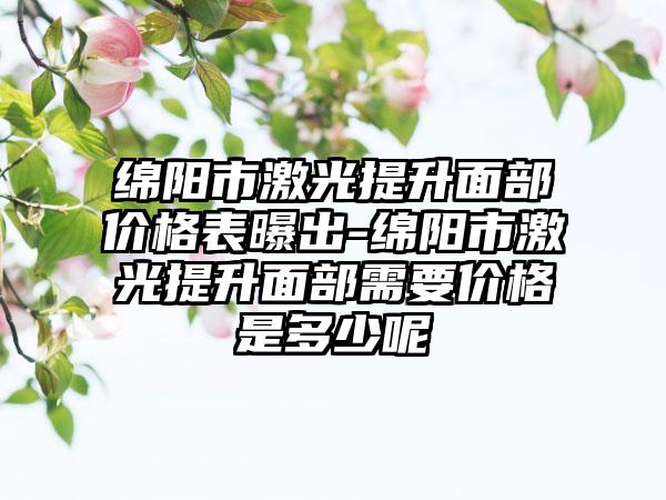 绵阳市激光提升面部价格表曝出-绵阳市激光提升面部需要价格是多少呢