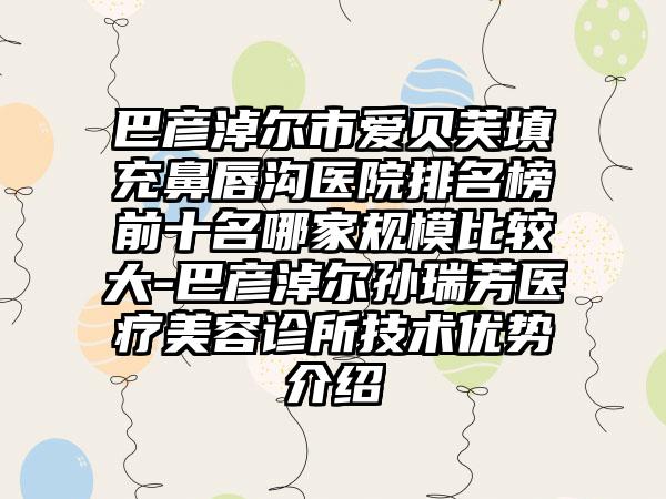 巴彦淖尔市爱贝芙填充鼻唇沟医院排名榜前十名哪家规模比较大-巴彦淖尔孙瑞芳医疗美容诊所技术优势介绍