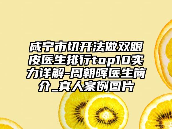 咸宁市切开法做双眼皮医生排行top10实力详解-周朝晖医生简介_真人案例图片