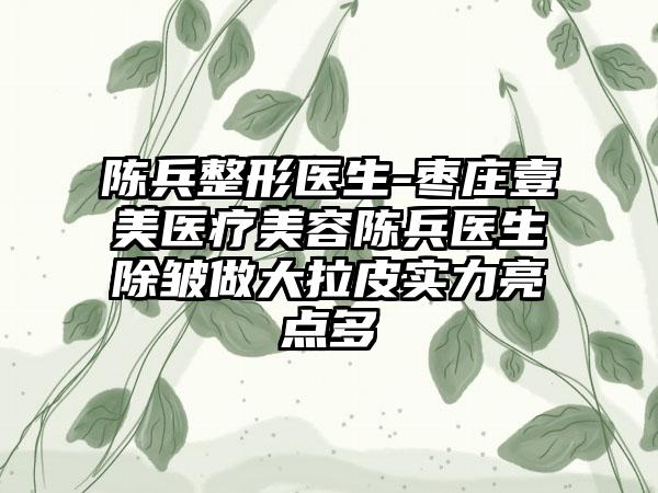 陈兵整形医生-枣庄壹美医疗美容陈兵医生除皱做大拉皮实力亮点多