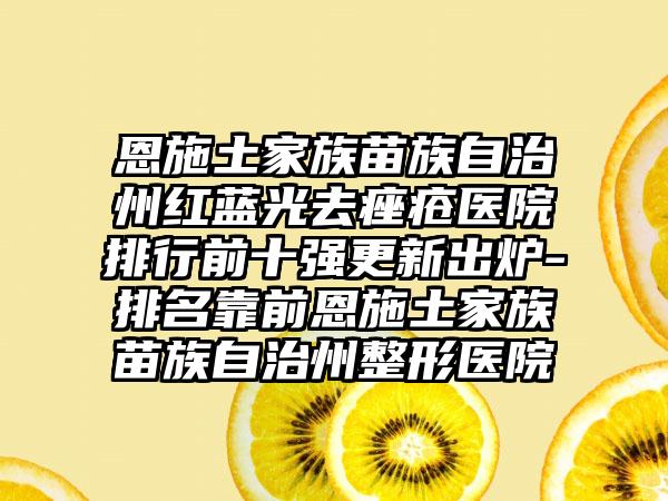 恩施土家族苗族自治州红蓝光去痤疮医院排行前十强更新出炉-排名靠前恩施土家族苗族自治州整形医院