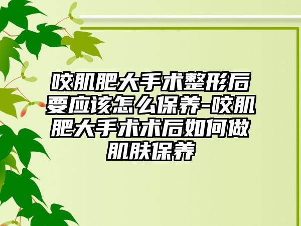 咬肌肥大手术整形后要应该怎么保养-咬肌肥大手术术后如何做肌肤保养