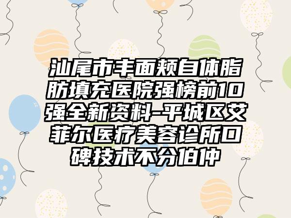 汕尾市丰面颊自体脂肪填充医院强榜前10强全新资料-平城区艾菲尔医疗美容诊所口碑技术不分伯仲