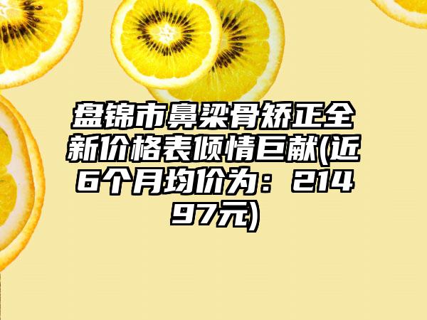 盘锦市鼻梁骨矫正全新价格表倾情巨献(近6个月均价为：21497元)