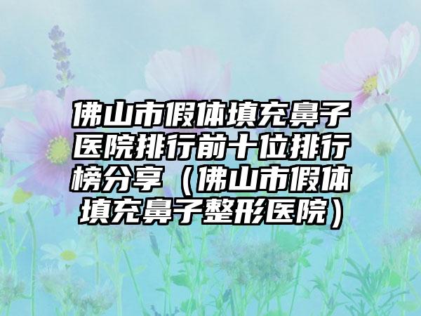 佛山市假体填充鼻子医院排行前十位排行榜分享（佛山市假体填充鼻子整形医院）