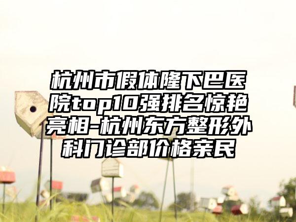 杭州市假体隆下巴医院top10强排名惊艳亮相-杭州东方整形外科门诊部价格亲民