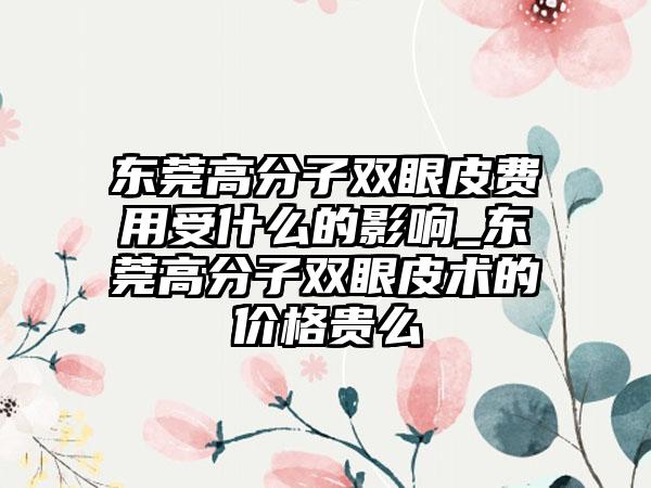 东莞高分子双眼皮费用受什么的影响_东莞高分子双眼皮术的价格贵么