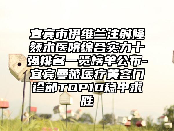 宜宾市伊维兰注射隆颏术医院综合实力十强排名一览榜单公布-宜宾曼薇医疗美容门诊部TOP10稳中求胜