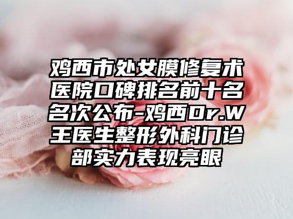 鸡西市处女膜修复术医院口碑排名前十名名次公布-鸡西Dr.W王医生整形外科门诊部实力表现亮眼