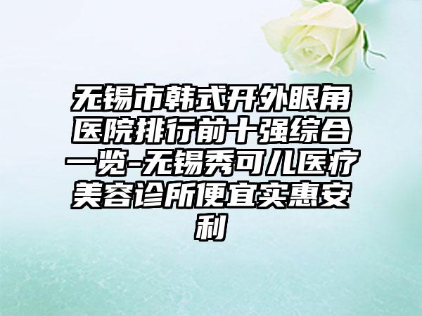 无锡市韩式开外眼角医院排行前十强综合一览-无锡秀可儿医疗美容诊所便宜实惠安利