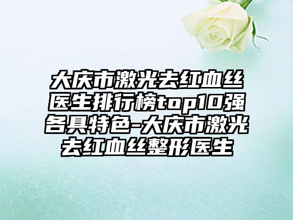 大庆市激光去红血丝医生排行榜top10强各具特色-大庆市激光去红血丝整形医生