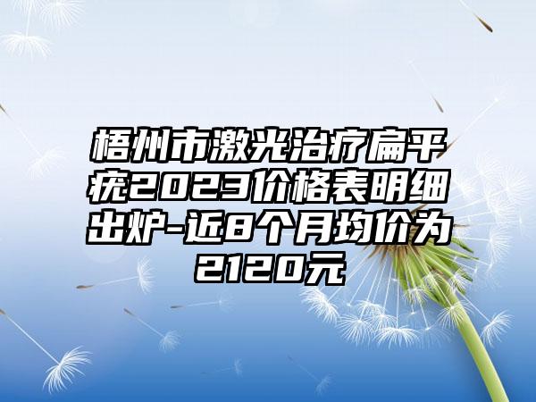 梧州市激光治疗扁平疣2023价格表明细出炉-近8个月均价为2120元