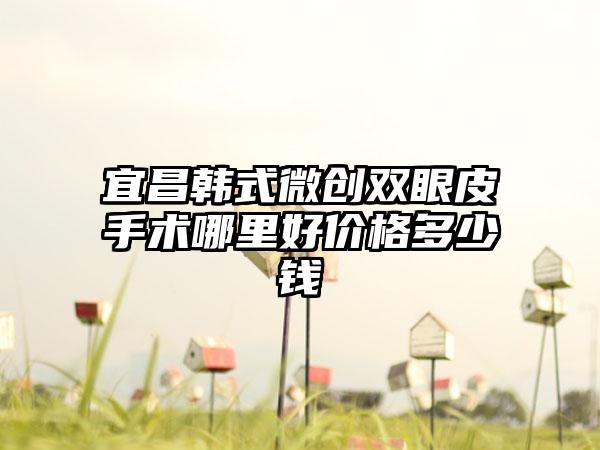 宜昌韩式微创双眼皮手术哪里好价格多少钱