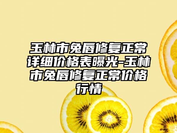 玉林市兔唇修复正常详细价格表曝光-玉林市兔唇修复正常价格行情