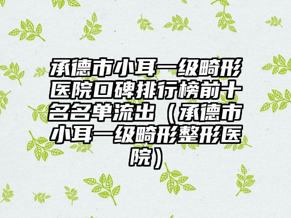 承德市小耳一级畸形医院口碑排行榜前十名名单流出（承德市小耳一级畸形整形医院）