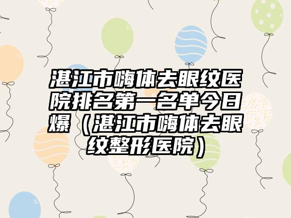 湛江市嗨体去眼纹医院排名第一名单今日爆（湛江市嗨体去眼纹整形医院）