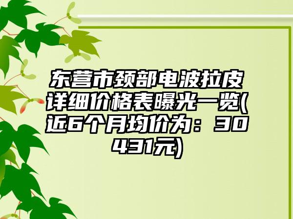 东营市颈部电波拉皮详细价格表曝光一览(近6个月均价为：30431元)