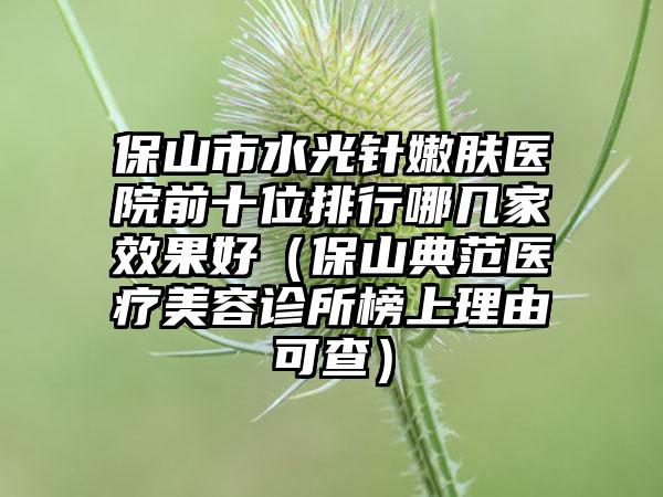 保山市水光针嫩肤医院前十位排行哪几家效果好（保山典范医疗美容诊所榜上理由可查）