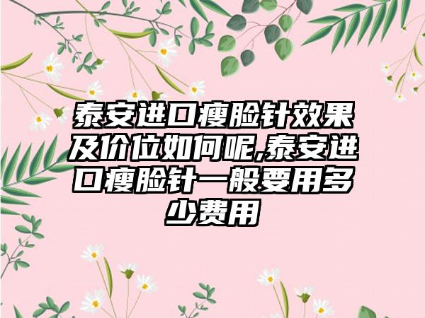 泰安进口瘦脸针效果及价位如何呢,泰安进口瘦脸针一般要用多少费用