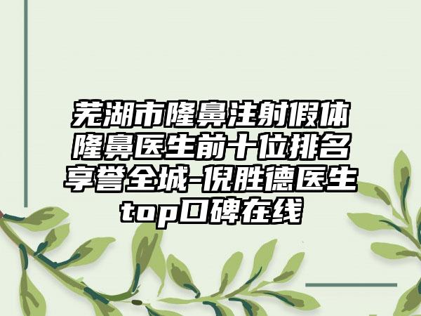 芜湖市隆鼻注射假体隆鼻医生前十位排名享誉全城-倪胜德医生top口碑在线