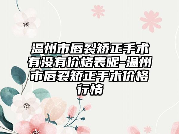 温州市唇裂矫正手术有没有价格表呢-温州市唇裂矫正手术价格行情