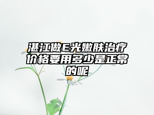 湛江做E光嫩肤治疗价格要用多少是正常的呢