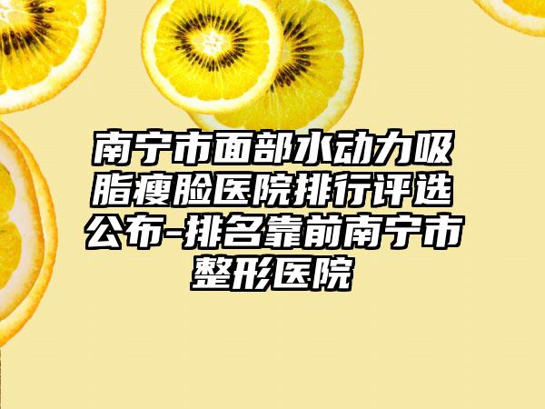 南宁市面部水动力吸脂瘦脸医院排行评选公布-排名靠前南宁市整形医院