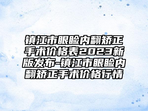 镇江市眼睑内翻矫正手术价格表2023新版发布-镇江市眼睑内翻矫正手术价格行情