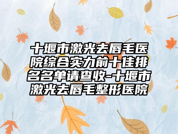 十堰市激光去唇毛医院综合实力前十佳排名名单请查收-十堰市激光去唇毛整形医院