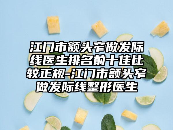 江门市额头窄做发际线医生排名前十佳比较正规-江门市额头窄做发际线整形医生