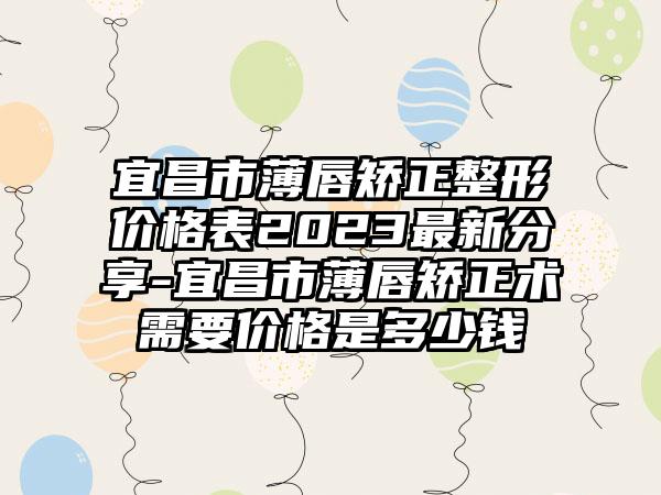 宜昌市薄唇矫正整形价格表2023最新分享-宜昌市薄唇矫正术需要价格是多少钱