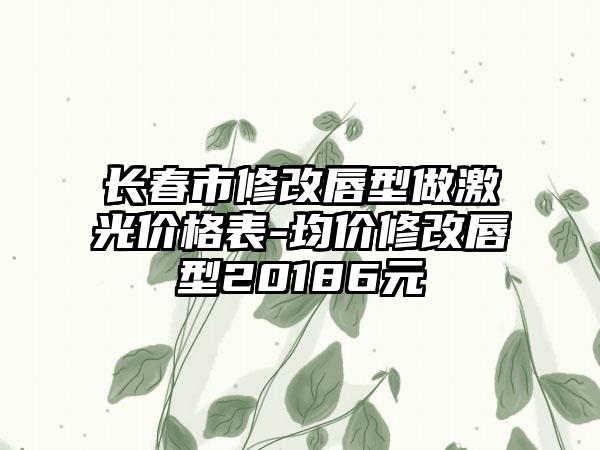 长春市修改唇型做激光价格表-均价修改唇型20186元