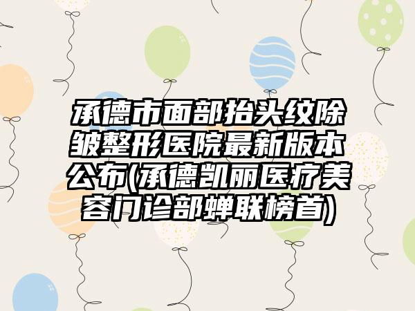 承德市面部抬头纹除皱整形医院最新版本公布(承德凯丽医疗美容门诊部蝉联榜首)