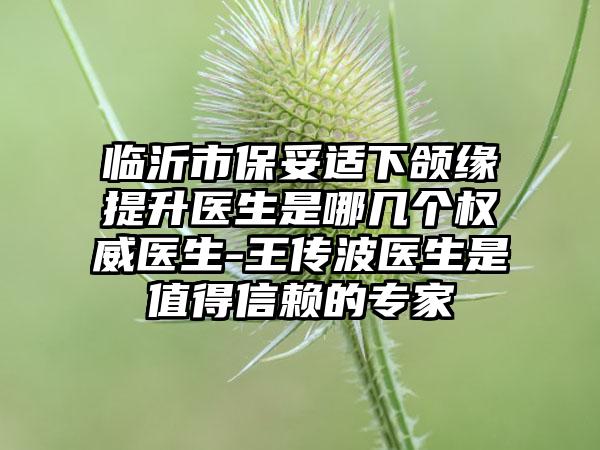 临沂市保妥适下颌缘提升医生是哪几个权威医生-王传波医生是值得信赖的专家