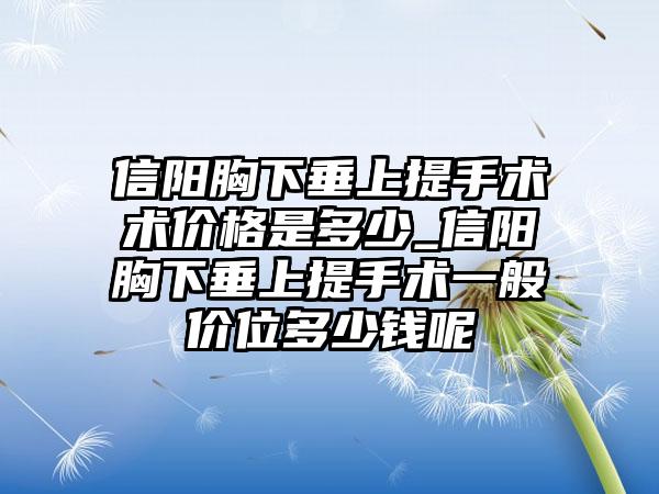 信阳胸下垂上提手术术价格是多少_信阳胸下垂上提手术一般价位多少钱呢